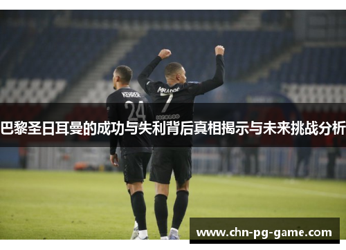 巴黎圣日耳曼的成功与失利背后真相揭示与未来挑战分析