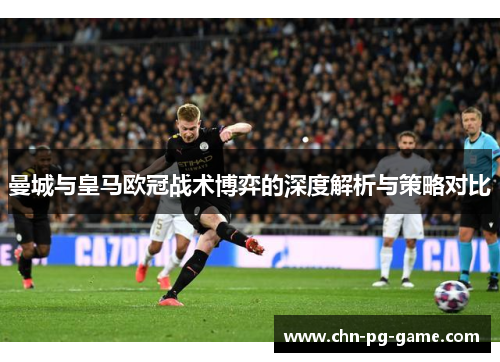 曼城与皇马欧冠战术博弈的深度解析与策略对比