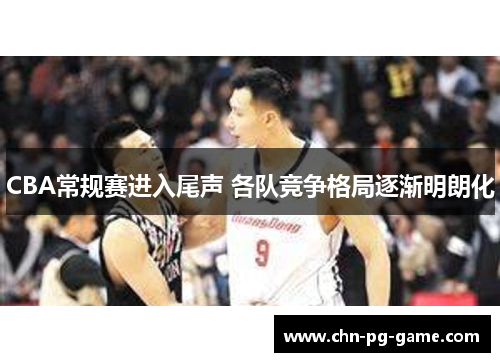 CBA常规赛进入尾声 各队竞争格局逐渐明朗化
