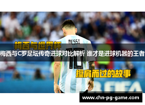 梅西与C罗足坛传奇进球对比解析 谁才是进球机器的王者