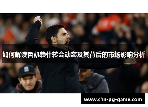 如何解读哲凯赖什转会动态及其背后的市场影响分析