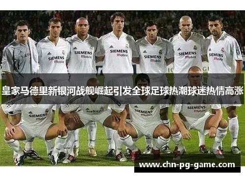 皇家马德里新银河战舰崛起引发全球足球热潮球迷热情高涨