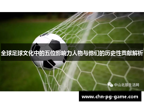全球足球文化中的五位影响力人物与他们的历史性贡献解析