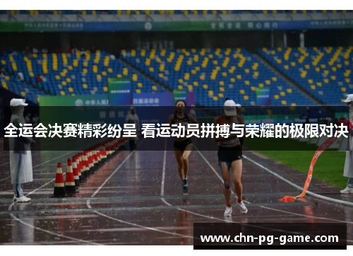 全运会决赛精彩纷呈 看运动员拼搏与荣耀的极限对决