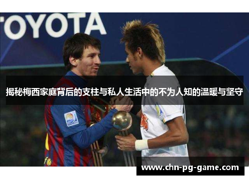 揭秘梅西家庭背后的支柱与私人生活中的不为人知的温暖与坚守
