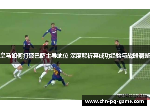 皇马如何打破巴萨主导地位 深度解析其成功经验与战略调整