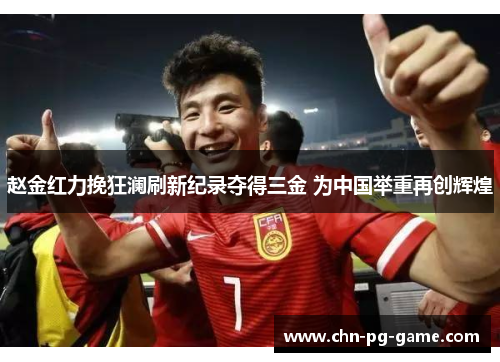 赵金红力挽狂澜刷新纪录夺得三金 为中国举重再创辉煌