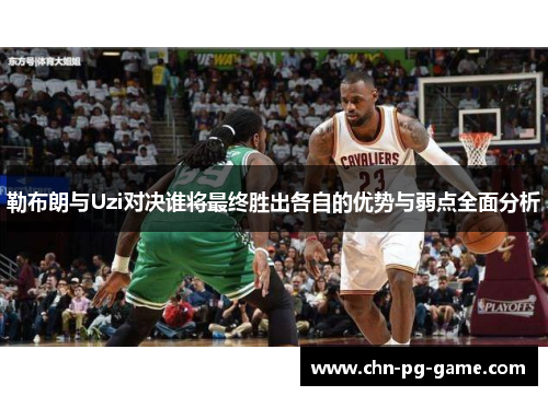 勒布朗与Uzi对决谁将最终胜出各自的优势与弱点全面分析