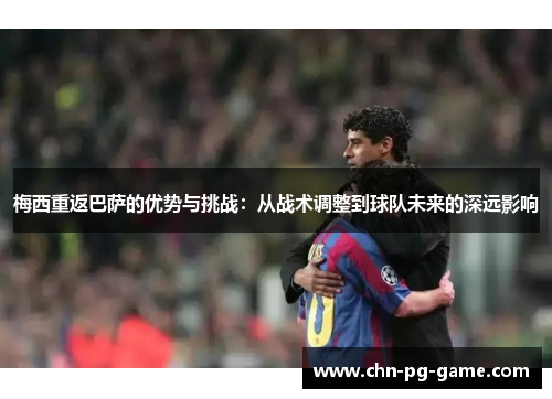梅西重返巴萨的优势与挑战：从战术调整到球队未来的深远影响