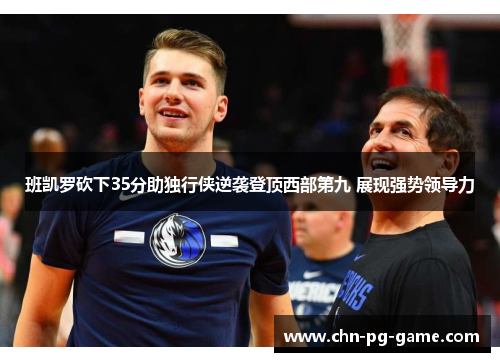 班凯罗砍下35分助独行侠逆袭登顶西部第九 展现强势领导力