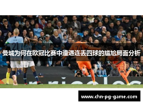 曼城为何在欧冠比赛中遭遇连丢四球的尴尬局面分析