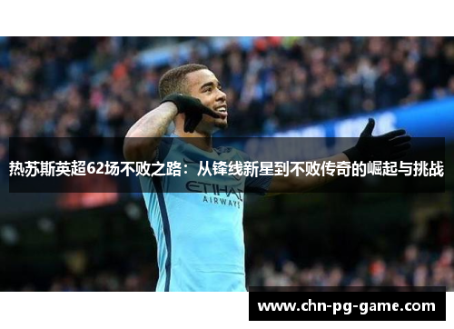 热苏斯英超62场不败之路：从锋线新星到不败传奇的崛起与挑战