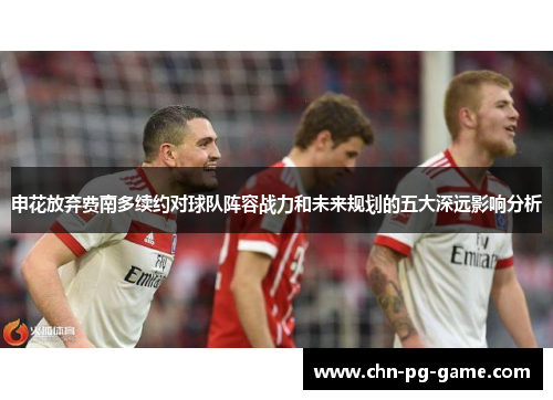 申花放弃费南多续约对球队阵容战力和未来规划的五大深远影响分析