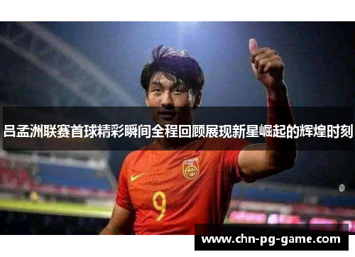 吕孟洲联赛首球精彩瞬间全程回顾展现新星崛起的辉煌时刻