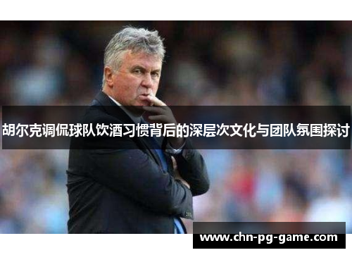 胡尔克调侃球队饮酒习惯背后的深层次文化与团队氛围探讨