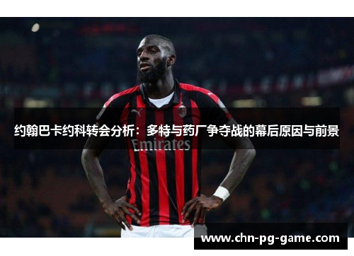 约翰巴卡约科转会分析：多特与药厂争夺战的幕后原因与前景