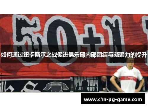 如何通过纽卡斯尔之战促进俱乐部内部团结与凝聚力的提升