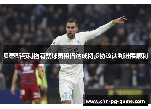 贝蒂斯与利物浦就球员租借达成初步协议谈判进展顺利