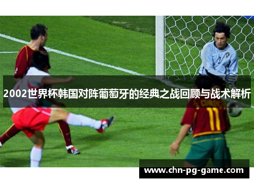 2002世界杯韩国对阵葡萄牙的经典之战回顾与战术解析
