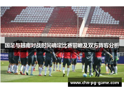 国足与越南对战时间确定比赛前瞻及双方阵容分析 国足与越南对战时间确定比赛前瞻及双方阵容分析