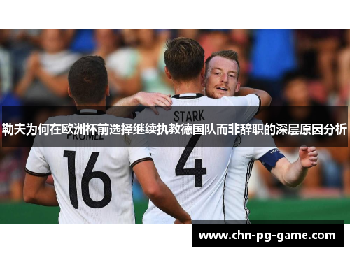 勒夫为何在欧洲杯前选择继续执教德国队而非辞职的深层原因分析 勒夫为何在欧洲杯前选择继续执教德国队而非辞职的深层原因分析