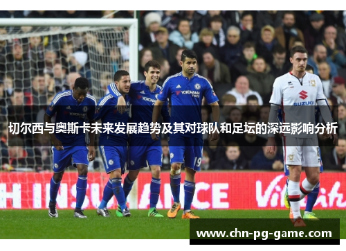切尔西与奥斯卡未来发展趋势及其对球队和足坛的深远影响分析 切尔西与奥斯卡未来发展趋势及其对球队和足坛的深远影响分析