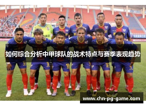如何综合分析中甲球队的战术特点与赛季表现趋势 如何综合分析中甲球队的战术特点与赛季表现趋势