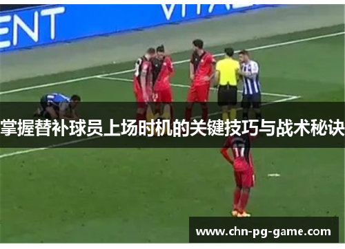 掌握替补球员上场时机的关键技巧与战术秘诀 掌握替补球员上场时机的关键技巧与战术秘诀