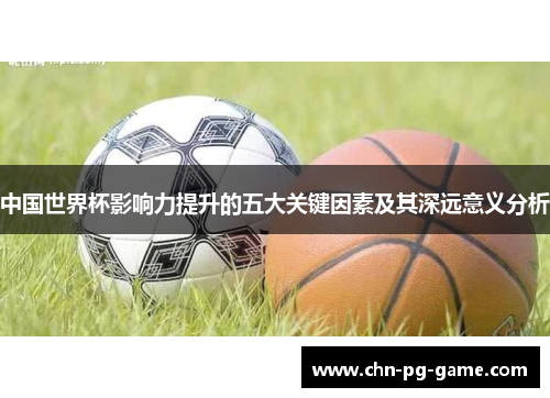 中国世界杯影响力提升的五大关键因素及其深远意义分析 中国世界杯影响力提升的五大关键因素及其深远意义分析