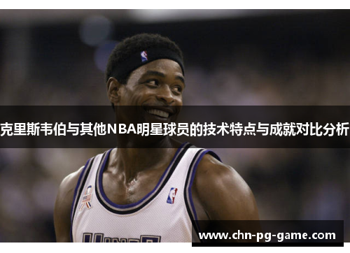 克里斯韦伯与其他NBA明星球员的技术特点与成就对比分析 克里斯韦伯与其他NBA明星球员的技术特点与成就对比分析