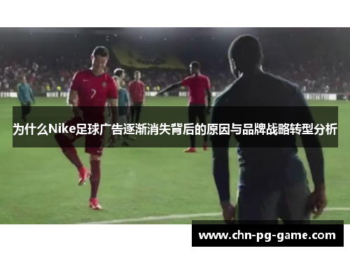 为什么Nike足球广告逐渐消失背后的原因与品牌战略转型分析 为什么Nike足球广告逐渐消失背后的原因与品牌战略转型分析