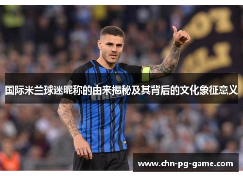 国际米兰球迷昵称的由来揭秘及其背后的文化象征意义 国际米兰球迷昵称的由来揭秘及其背后的文化象征意义