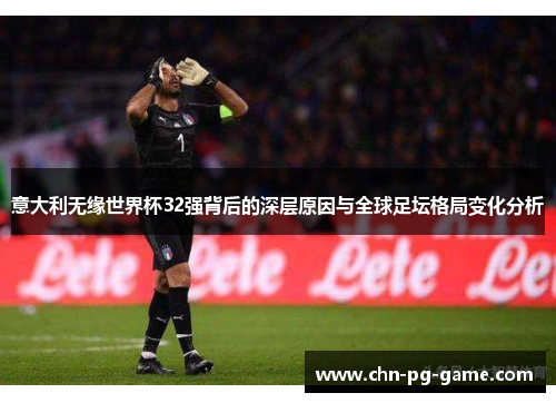 意大利无缘世界杯32强背后的深层原因与全球足坛格局变化分析 意大利无缘世界杯32强背后的深层原因与全球足坛格局变化分析