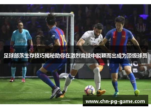 足球部落生存技巧揭秘助你在激烈竞技中脱颖而出成为顶级球员 足球部落生存技巧揭秘助你在激烈竞技中脱颖而出成为顶级球员