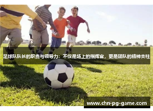 足球队队长的职责与领导力:不仅是场上的指挥官,更是团队的精神支柱 足球队队长的职责与领导力:不仅是场上的指挥官,更是团队的精神支柱