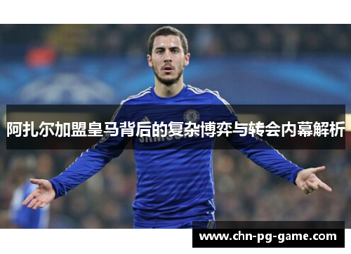 阿扎尔加盟皇马背后的复杂博弈与转会内幕解析 阿扎尔加盟皇马背后的复杂博弈与转会内幕解析