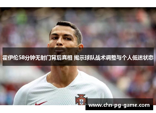 霍伊伦58分钟无射门背后真相 揭示球队战术调整与个人低迷状态 霍伊伦58分钟无射门背后真相 揭示球队战术调整与个人低迷状态