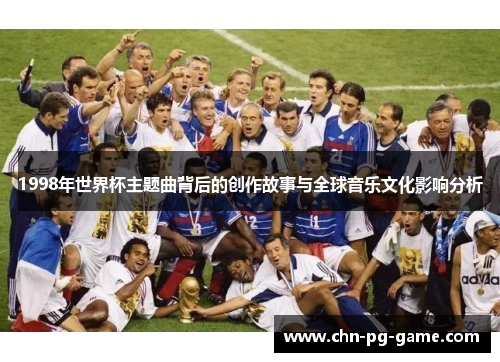 1998年世界杯主题曲背后的创作故事与全球音乐文化影响分析 1998年世界杯主题曲背后的创作故事与全球音乐文化影响分析