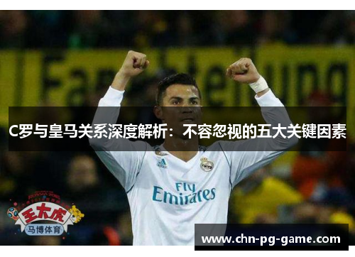 C罗与皇马关系深度解析:不容忽视的五大关键因素 C罗与皇马关系深度解析:不容忽视的五大关键因素