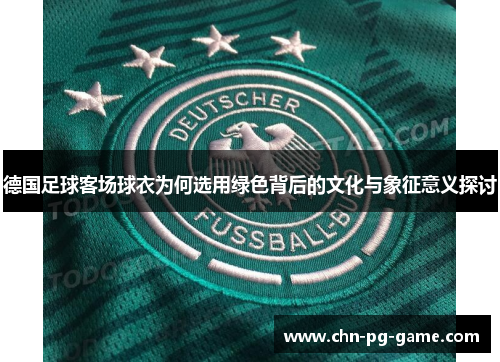 德国足球客场球衣为何选用绿色背后的文化与象征意义探讨 德国足球客场球衣为何选用绿色背后的文化与象征意义探讨