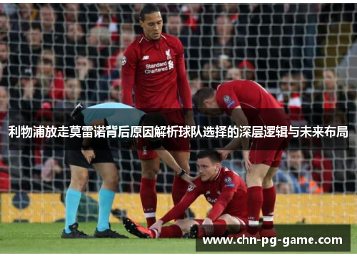 利物浦放走莫雷诺背后原因解析球队选择的深层逻辑与未来布局 利物浦放走莫雷诺背后原因解析球队选择的深层逻辑与未来布局