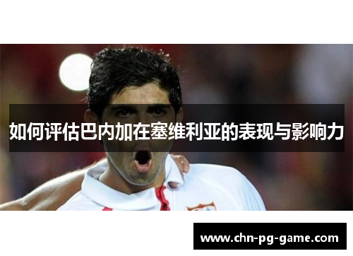 如何评估巴内加在塞维利亚的表现与影响力 如何评估巴内加在塞维利亚的表现与影响力