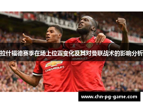 拉什福德赛季在场上位置变化及其对曼联战术的影响分析 拉什福德赛季在场上位置变化及其对曼联战术的影响分析