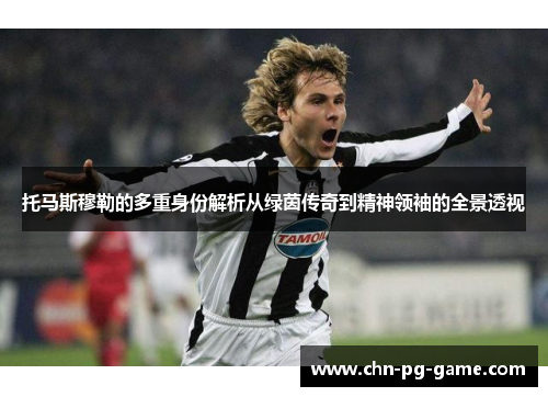 托马斯穆勒的多重身份解析从绿茵传奇到精神领袖的全景透视 托马斯穆勒的多重身份解析从绿茵传奇到精神领袖的全景透视