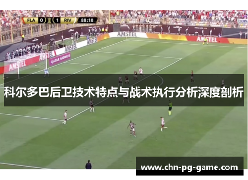科尔多巴后卫技术特点与战术执行分析深度剖析 科尔多巴后卫技术特点与战术执行分析深度剖析
