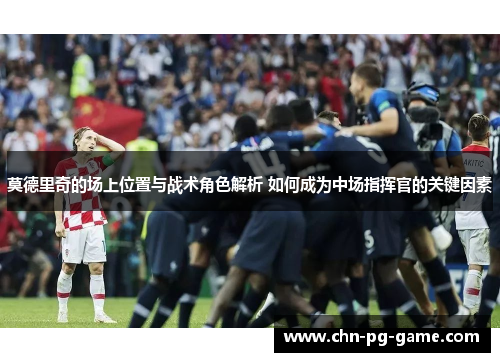 莫德里奇的场上位置与战术角色解析 如何成为中场指挥官的关键因素