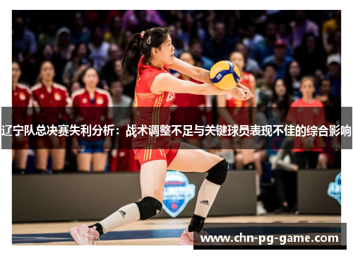 辽宁队总决赛失利分析:战术调整不足与关键球员表现不佳的综合影响 辽宁队总决赛失利分析:战术调整不足与关键球员表现不佳的综合影响