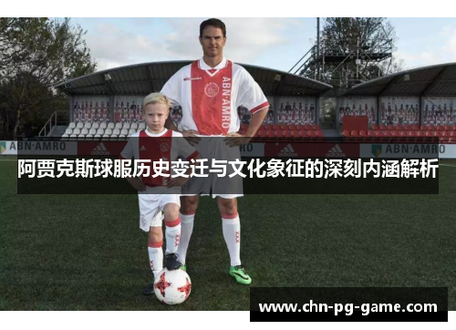 阿贾克斯球服历史变迁与文化象征的深刻内涵解析 阿贾克斯球服历史变迁与文化象征的深刻内涵解析