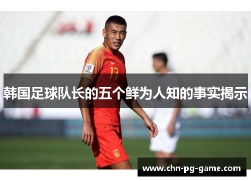 韩国足球队长的五个鲜为人知的事实揭示 韩国足球队长的五个鲜为人知的事实揭示