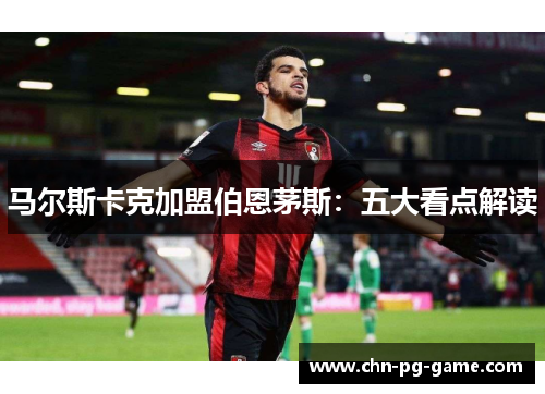 马尔斯卡克加盟伯恩茅斯：五大看点解读